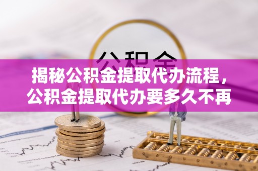 都安揭秘公积金提取代办流程，公积金提取代办要多久不再迷茫