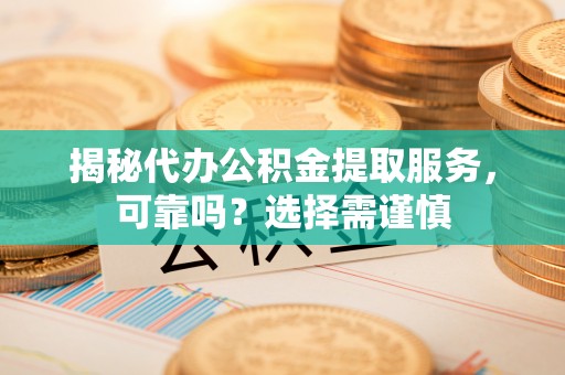 都安揭秘代办公积金提取服务，可靠吗？选择需谨慎