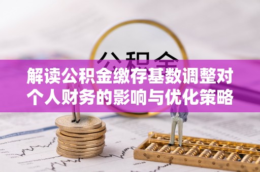 都安解读公积金缴存基数调整对个人财务的影响与优化策略