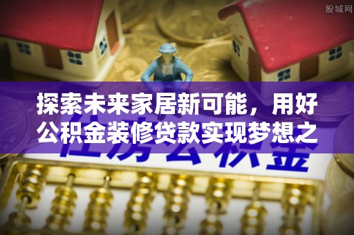 都安探索未来家居新可能，用好公积金装修贷款实现梦想之家