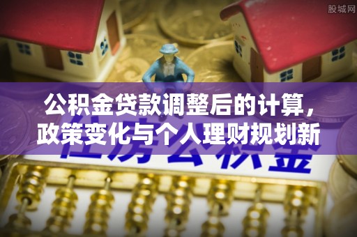 都安公积金贷款调整后的计算，政策变化与个人理财规划新思路