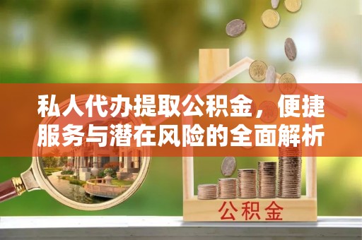 都安私人代办提取公积金，便捷服务与潜在风险的全面解析