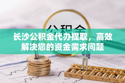 都安长沙公积金代办提取，高效解决您的资金需求问题