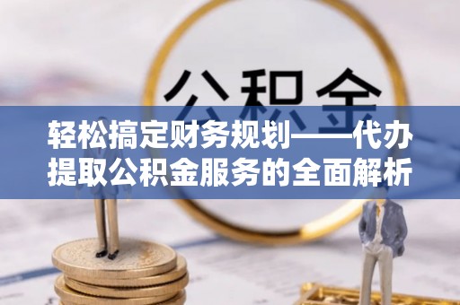 都安轻松搞定财务规划——代办提取公积金服务的全面解析