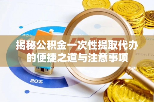 都安揭秘公积金一次性提取代办的便捷之道与注意事项
