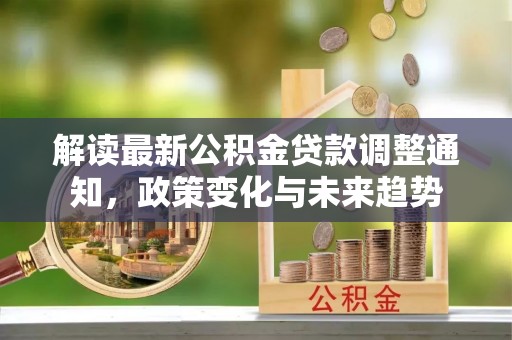 都安解读最新公积金贷款调整通知，政策变化与未来趋势