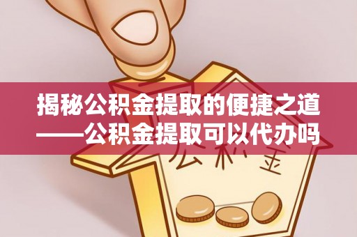 都安揭秘公积金提取的便捷之道——公积金提取可以代办吗？