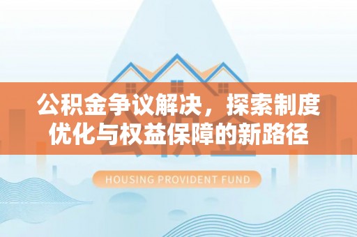 都安公积金争议解决，探索制度优化与权益保障的新路径