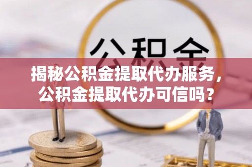 都安揭秘公积金提取代办服务，公积金提取代办可信吗？