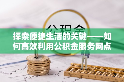 都安探索便捷生活的关键——如何高效利用公积金服务网点查询功能