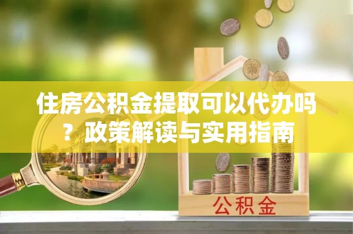 都安住房公积金提取可以代办吗？政策解读与实用指南