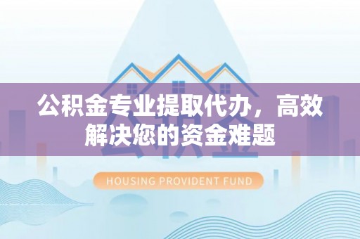都安公积金专业提取代办，高效解决您的资金难题