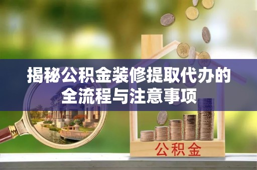 都安揭秘公积金装修提取代办的全流程与注意事项