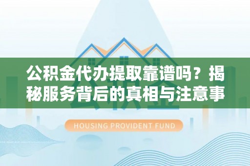 都安公积金代办提取靠谱吗？揭秘服务背后的真相与注意事项