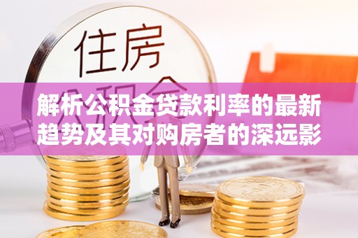 都安解析公积金贷款利率的最新趋势及其对购房者的深远影响
