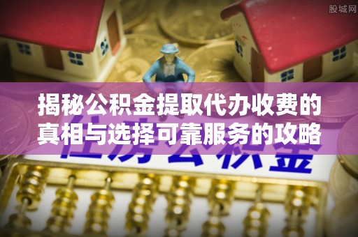 都安揭秘公积金提取代办收费的真相与选择可靠服务的攻略