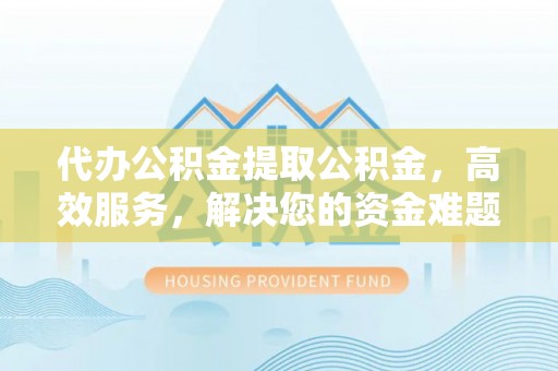 都安代办公积金提取公积金，高效服务，解决您的资金难题