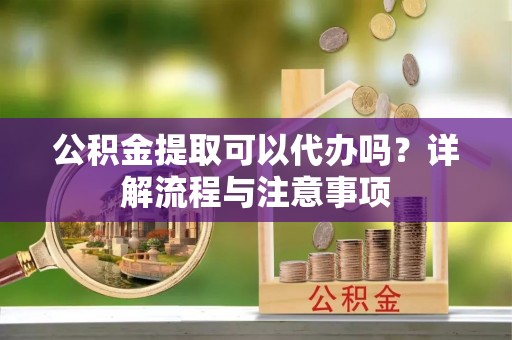 都安公积金提取可以代办吗？详解流程与注意事项