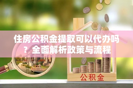 都安住房公积金提取可以代办吗？全面解析政策与流程