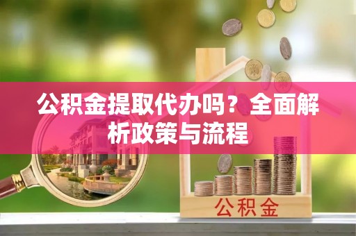 都安公积金提取代办吗？全面解析政策与流程