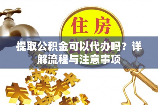 都安提取公积金可以代办吗？详解流程与注意事项