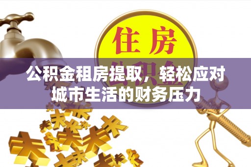 都安公积金租房提取，轻松应对城市生活的财务压力