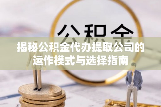 都安揭秘公积金代办提取公司的运作模式与选择指南
