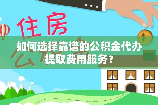 都安如何选择靠谱的公积金代办提取费用服务？