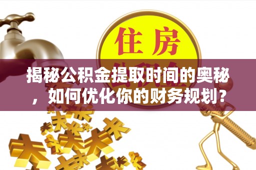 都安揭秘公积金提取时间的奥秘，如何优化你的财务规划？
