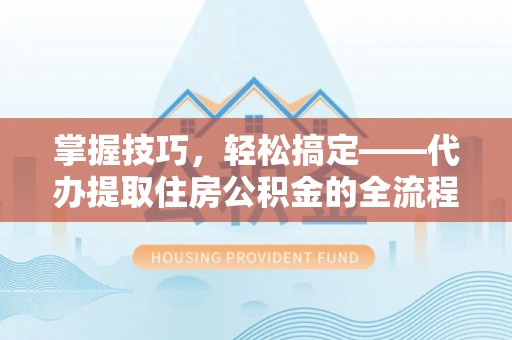 都安掌握技巧，轻松搞定——代办提取住房公积金的全流程解析