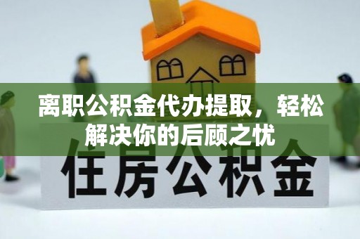 都安离职公积金代办提取，轻松解决你的后顾之忧