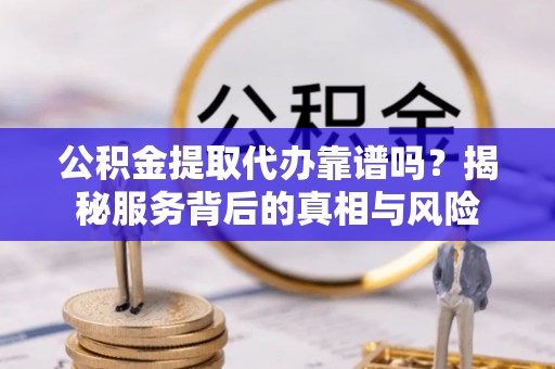 都安公积金提取代办靠谱吗？揭秘服务背后的真相与风险