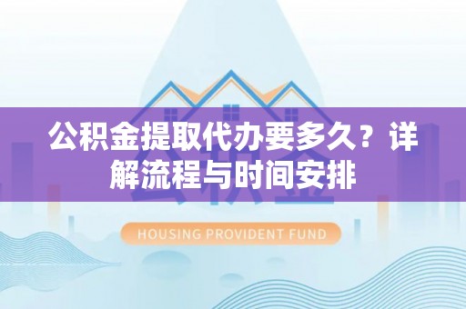 都安公积金提取代办要多久？详解流程与时间安排