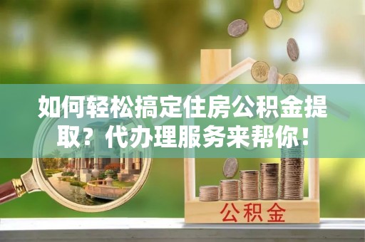 都安如何轻松搞定住房公积金提取？代办理服务来帮你！