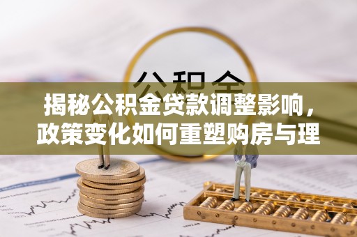 都安揭秘公积金贷款调整影响，政策变化如何重塑购房与理财规划