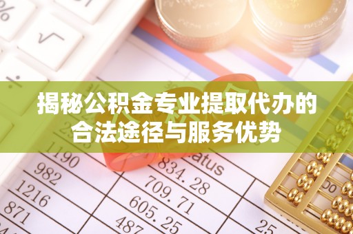 都安揭秘公积金专业提取代办的合法途径与服务优势