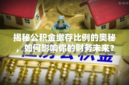都安揭秘公积金缴存比例的奥秘，如何影响你的财务未来？