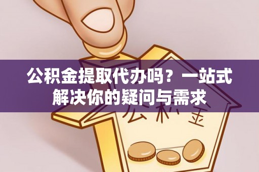 都安公积金提取代办吗？一站式解决你的疑问与需求