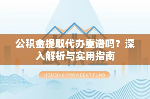 都安公积金提取代办靠谱吗？深入解析与实用指南