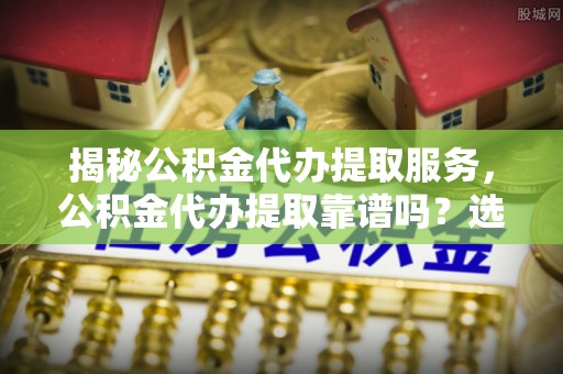 都安揭秘公积金代办提取服务，公积金代办提取靠谱吗？选择前你需要知道这些！