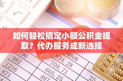 都安如何轻松搞定小额公积金提取？代办服务成新选择