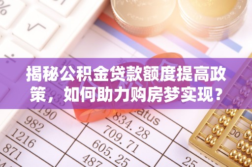 都安揭秘公积金贷款额度提高政策，如何助力购房梦实现？