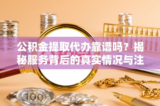 都安公积金提取代办靠谱吗？揭秘服务背后的真实情况与注意事项