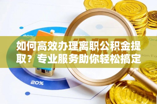 都安如何高效办理离职公积金提取？专业服务助你轻松搞定