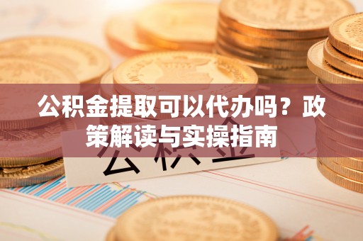 都安公积金提取可以代办吗？政策解读与实操指南