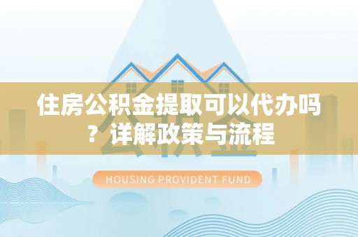 都安住房公积金提取可以代办吗？详解政策与流程