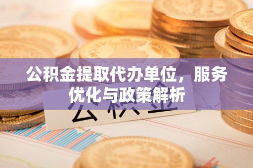 都安公积金提取代办单位，服务优化与政策解析