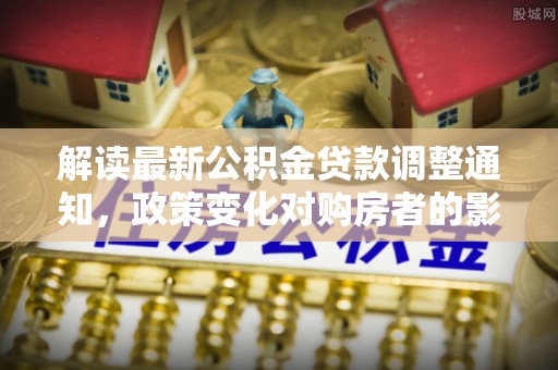 都安解读最新公积金贷款调整通知，政策变化对购房者的影响与应对策略