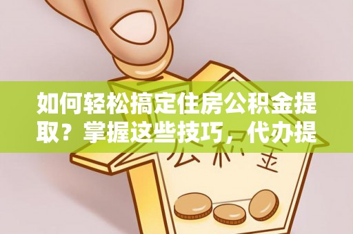 都安如何轻松搞定住房公积金提取？掌握这些技巧，代办提取住房公积金不再难