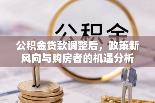 都安公积金贷款调整后，政策新风向与购房者的机遇分析